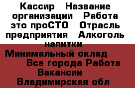 Кассир › Название организации ­ Работа-это проСТО › Отрасль предприятия ­ Алкоголь, напитки › Минимальный оклад ­ 31 000 - Все города Работа » Вакансии   . Владимирская обл.,Радужный г.